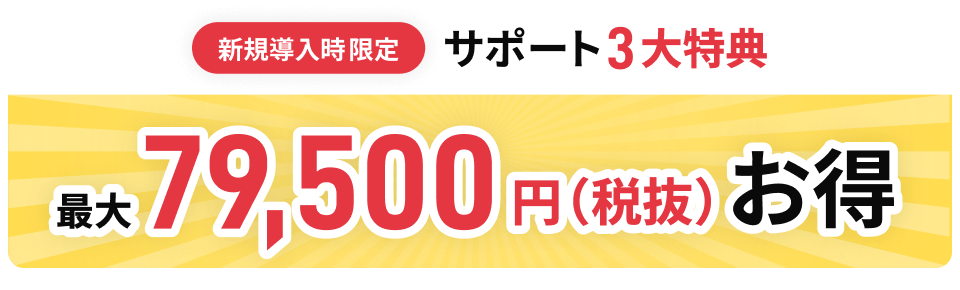 新規導入時限定 サポート3大特典 最大79,500円(税抜)お得 ページリンク